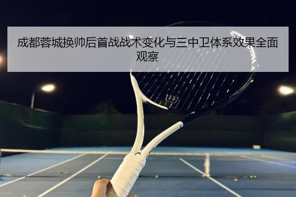 成都蓉城换帅后首战战术变化与三中卫体系效果全面观察