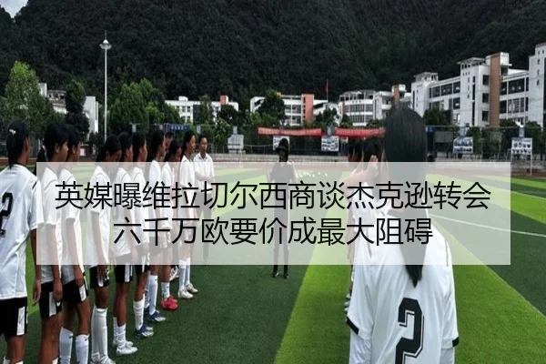 英媒曝维拉切尔西商谈杰克逊转会 六千万欧要价成最大阻碍